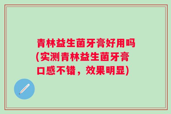 青林益生菌牙膏好用吗(实测青林益生菌牙膏口感不错，效果明显)