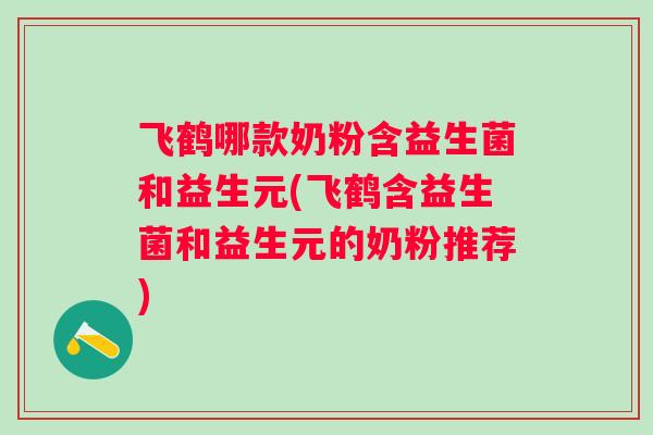 飞鹤哪款奶粉含益生菌和益生元(飞鹤含益生菌和益生元的奶粉推荐)