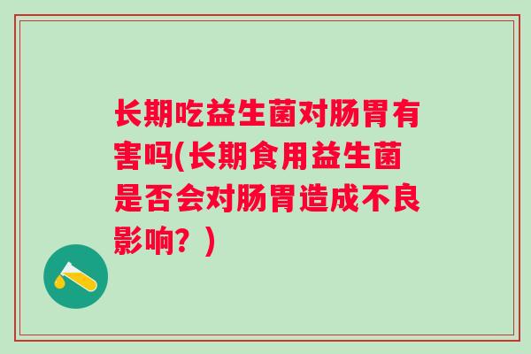 长期吃益生菌对肠胃有害吗(长期食用益生菌是否会对肠胃造成不良影响？)