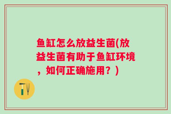 鱼缸怎么放益生菌(放益生菌有助于鱼缸环境，如何正确施用？)