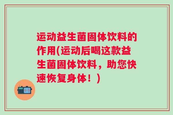 运动益生菌固体饮料的作用(运动后喝这款益生菌固体饮料，助您快速恢复身体！)