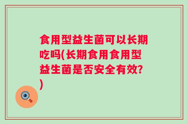 食用型益生菌可以长期吃吗(长期食用食用型益生菌是否安全有效？)