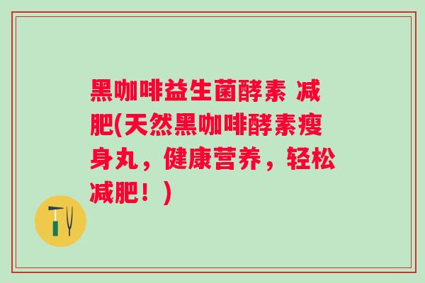 黑咖啡益生菌酵素 (天然黑咖啡酵素瘦身丸，健康营养，轻松！)