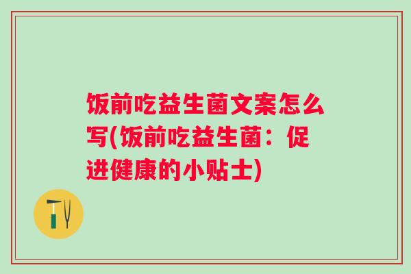 饭前吃益生菌文案怎么写(饭前吃益生菌：促进健康的小贴士)