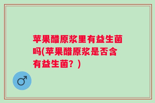 苹果醋原浆里有益生菌吗(苹果醋原浆是否含有益生菌？)