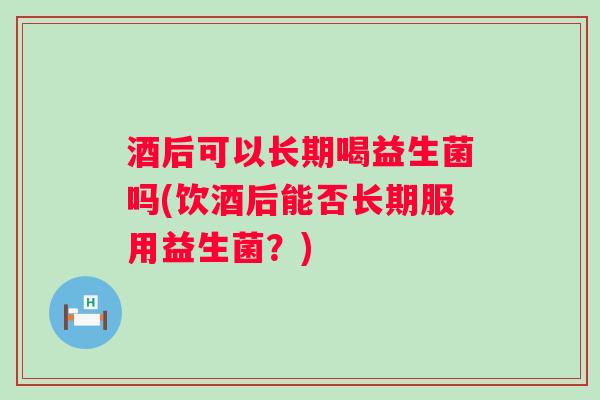 酒后可以长期喝益生菌吗(饮酒后能否长期服用益生菌？)