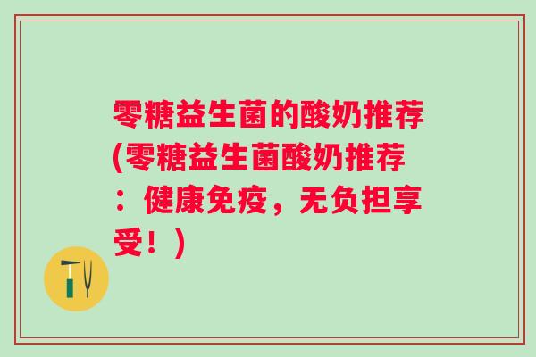 零糖益生菌的酸奶推荐(零糖益生菌酸奶推荐：健康，无负担享受！)