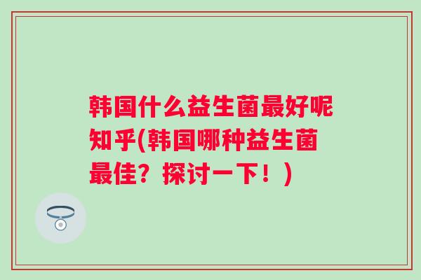 韩国什么益生菌好呢知乎(韩国哪种益生菌佳?探讨一下!) 韩国什么益生菌好呢知乎(韩国哪种益生菌佳?探讨一下!)