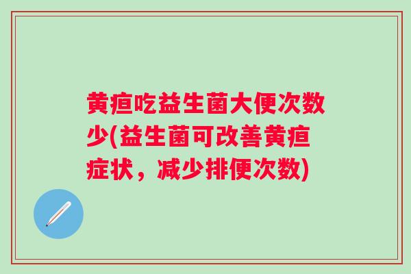 黄疸吃益生菌大便次数少(益生菌可改善黄疸症状,减少排便次数) 黄疸吃益生菌大便次数少(益生菌可改善黄疸症状,减少排便次数)