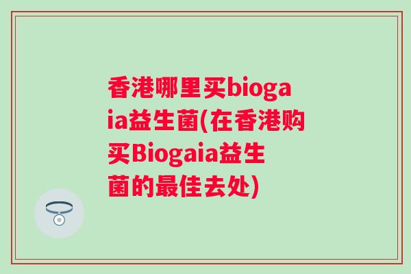 香港哪里买biogaia益生菌(在香港购买Biogaia益生菌的佳去处)