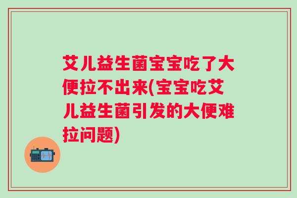 艾儿益生菌宝宝吃了大便拉不出来(宝宝吃艾儿益生菌引发的大便难拉问题)