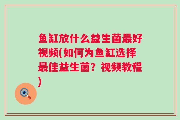 鱼缸放什么益生菌好视频(如何为鱼缸选择佳益生菌?视频教程) 鱼缸放什么益生菌好视频(如何为鱼缸选择佳益生菌?视频教程)