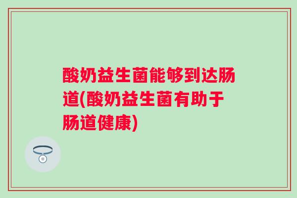 酸奶益生菌能够到达肠道(酸奶益生菌有助于肠道健康)