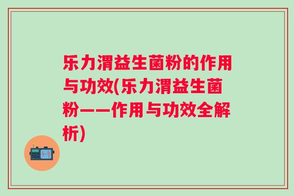 乐力渭益生菌粉的作用与功效(乐力渭益生菌粉——作用与功效全解析)