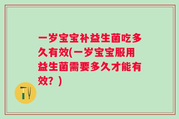一岁宝宝补益生菌吃多久有效(一岁宝宝服用益生菌需要多久才能有效？)