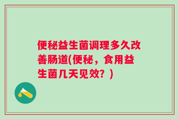 益生菌调理多久改善肠道(，食用益生菌几天见效？)