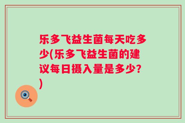 乐多飞益生菌每天吃多少(乐多飞益生菌的建议每日摄入量是多少？)