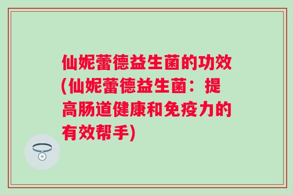 仙妮蕾德益生菌的功效(仙妮蕾德益生菌:提高肠道健康和力的有效帮手) 仙妮蕾德益生菌的功效(仙妮蕾德益生菌:提高肠道健康和力的有效帮手)