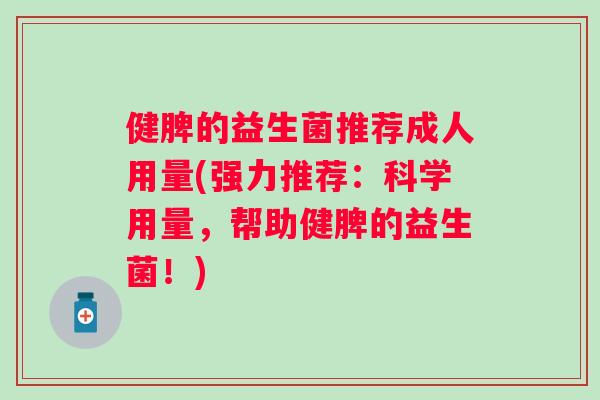 健脾的益生菌推荐成人用量(强力推荐:科学用量,帮助健脾的益生菌!) 健脾的益生菌推荐成人用量(强力推荐:科学用量,帮助健脾的益生菌!)