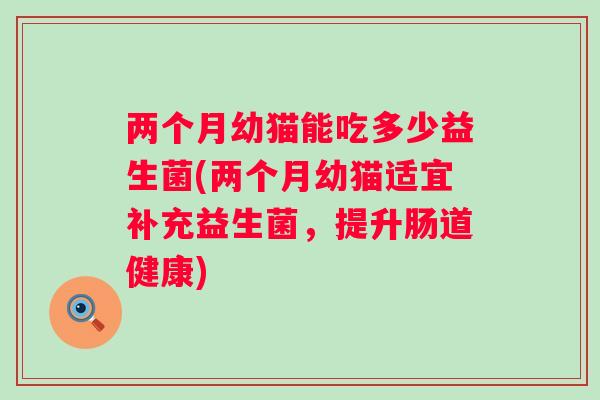 两个月幼猫能吃多少益生菌(两个月幼猫适宜补充益生菌，提升肠道健康)