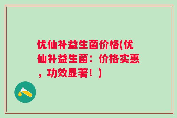 优仙补益生菌价格(优仙补益生菌：价格实惠，功效显著！)