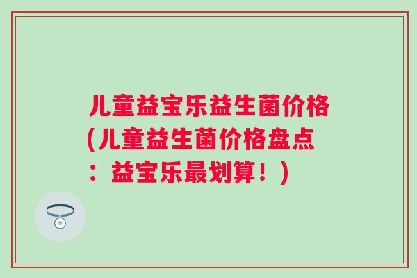 儿童益宝乐益生菌价格(儿童益生菌价格盘点:益宝乐划算!) 儿童益宝乐益生菌价格(儿童益生菌价格盘点:益宝乐划算!)