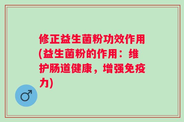 修正益生菌粉功效作用(益生菌粉的作用:维护肠道健康,增强力) 修正益生菌粉功效作用(益生菌粉的作用:维护肠道健康,增强力)