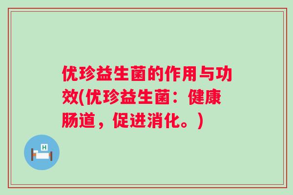 优珍益生菌的作用与功效(优珍益生菌:健康肠道,促进消化。) 优珍益生菌的作用与功效(优珍益生菌:健康肠道,促进消化。)