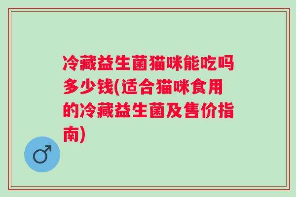 冷藏益生菌猫咪能吃吗多少钱(适合猫咪食用的冷藏益生菌及售价指南)