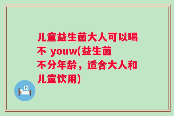 儿童益生菌大人可以喝不 youw(益生菌不分年龄，适合大人和儿童饮用)