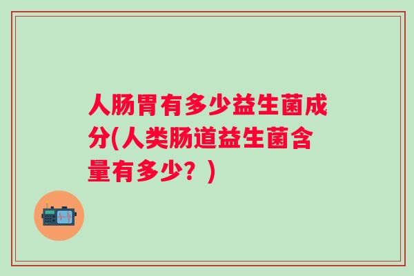 人肠胃有多少益生菌成分(人类肠道益生菌含量有多少?) 人肠胃有多少益生菌成分(人类肠道益生菌含量有多少?)