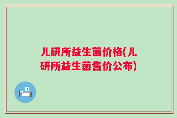 儿研所益生菌价格(儿研所益生菌售价公布) 儿研所益生菌价格(儿研所益生菌售价公布)