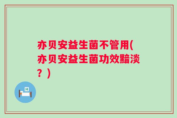 亦贝安益生菌不管用(亦贝安益生菌功效黯淡?) 亦贝安益生菌不管用(亦贝安益生菌功效黯淡?)