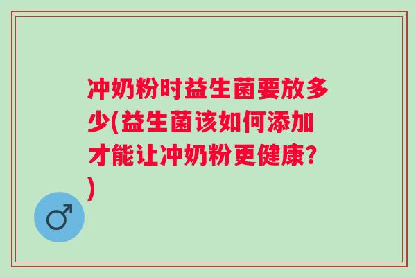冲奶粉时益生菌要放多少(益生菌该如何添加才能让冲奶粉更健康？)