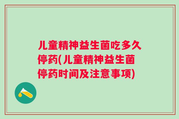 儿童精神益生菌吃多久停药(儿童精神益生菌停药时间及注意事项)