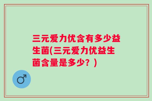 三元爱力优含有多少益生菌(三元爱力优益生菌含量是多少？)