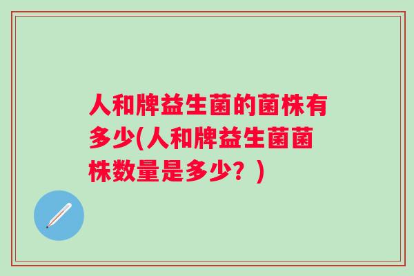 人和牌益生菌的菌株有多少(人和牌益生菌菌株数量是多少？)