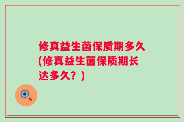 修真益生菌保质期多久(修真益生菌保质期长达多久？)