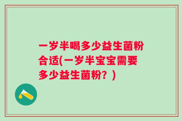 一岁半喝多少益生菌粉合适(一岁半宝宝需要多少益生菌粉？)