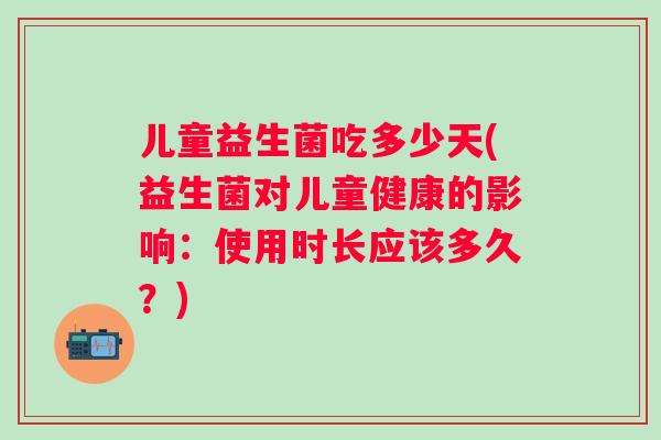 儿童益生菌吃多少天(益生菌对儿童健康的影响：使用时长应该多久？)