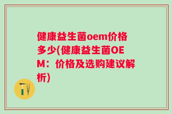 健康益生菌oem价格多少(健康益生菌OEM：价格及选购建议解析)