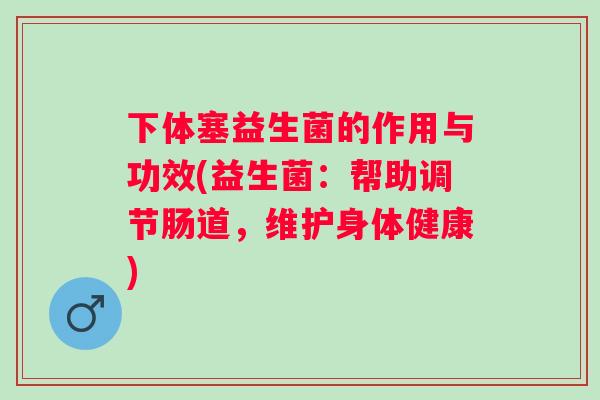 下体塞益生菌的作用与功效(益生菌：帮助调节肠道，维护身体健康)