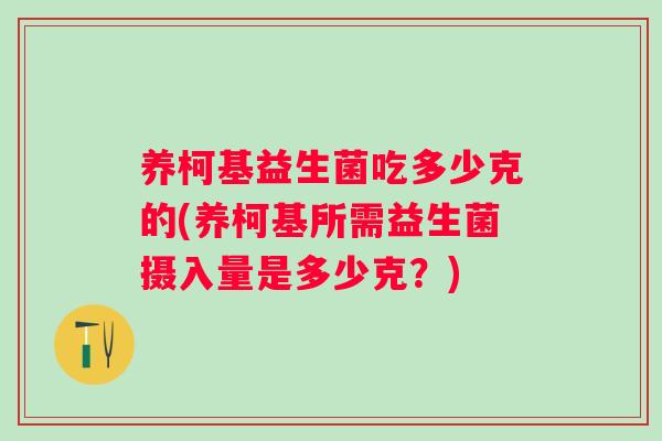 养柯基益生菌吃多少克的(养柯基所需益生菌摄入量是多少克？)