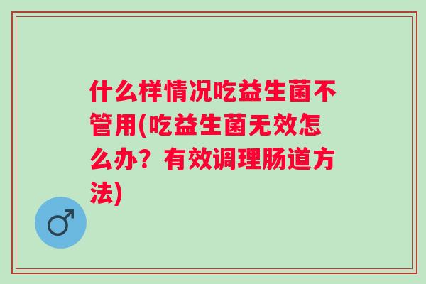 什么样情况吃益生菌不管用(吃益生菌无效怎么办?有效调理肠道方法) 什么样情况吃益生菌不管用(吃益生菌无效怎么办?有效调理肠道方法)
