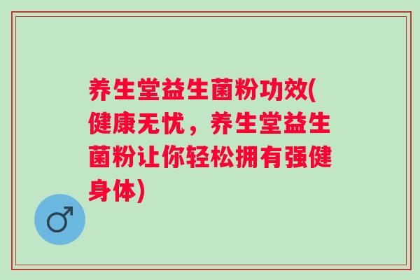 养生堂益生菌粉功效(健康无忧，养生堂益生菌粉让你轻松拥有强健身体)