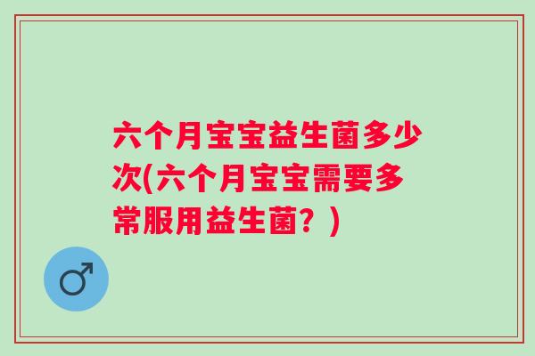 六个月宝宝益生菌多少次(六个月宝宝需要多常服用益生菌？)