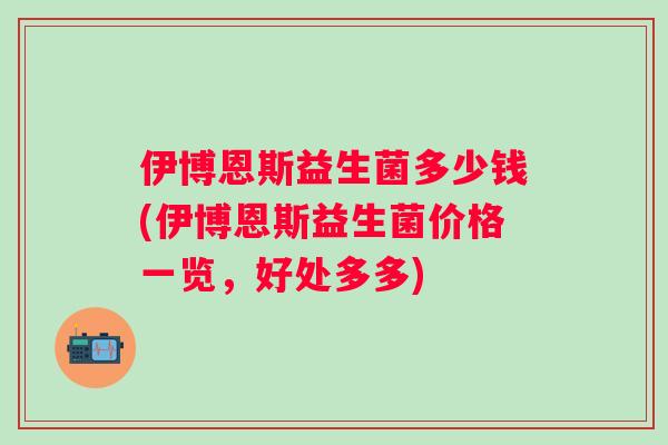 伊博恩斯益生菌多少钱(伊博恩斯益生菌价格一览，好处多多)