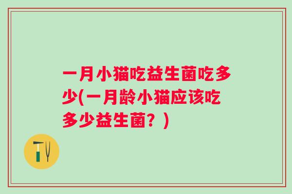 一月小猫吃益生菌吃多少(一月龄小猫应该吃多少益生菌?) 一月小猫吃益生菌吃多少(一月龄小猫应该吃多少益生菌?)