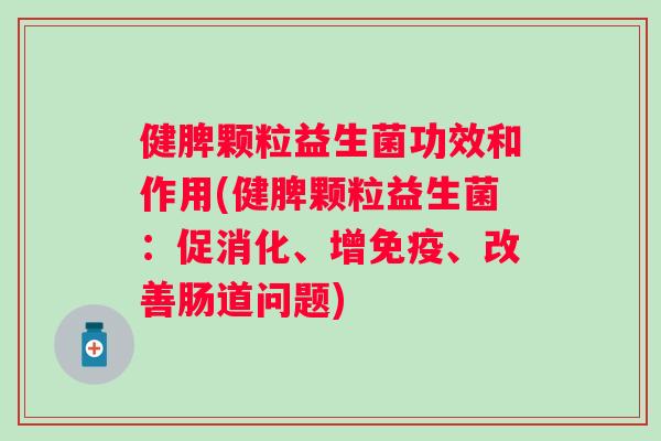健脾颗粒益生菌功效和作用(健脾颗粒益生菌：促消化、增、改善肠道问题)