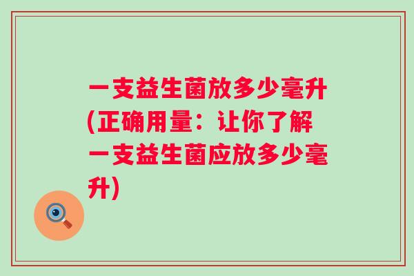 一支益生菌放多少毫升(正确用量：让你了解一支益生菌应放多少毫升)